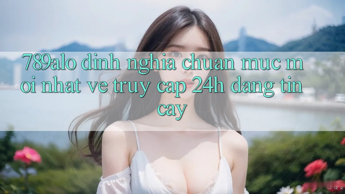 789alo - Định Nghĩa Chuẩn Mực Mới nhất Về “Truy Cập 24h Đáng tin cậy” 789alo - Định Nghĩa Chuẩn Mực Mới nhất Về “Truy Cập 24h Đáng tin cậy”
