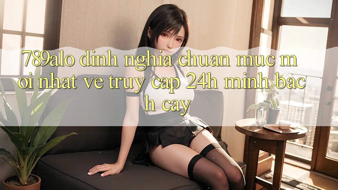 789alo - Định Nghĩa Chuẩn Mực Mới nhất Về “Truy Cập 24h Minh bạch cậy” 789alo - Định Nghĩa Chuẩn Mực Mới nhất Về “Truy Cập 24h Minh bạch cậy”