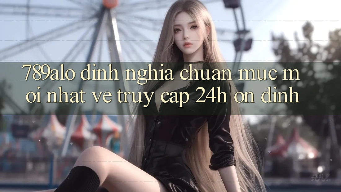789alo - Định Nghĩa Chuẩn Mực Mới nhất Về “Truy Cập 24h Ổn định” 789alo - Định Nghĩa Chuẩn Mực Mới nhất Về “Truy Cập 24h Ổn định”