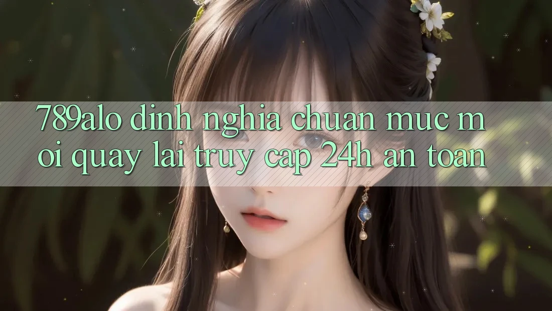 789alo - Định Nghĩa Chuẩn Mực Mới Quay lại “Truy Cập 24h An Toàn” 789alo - Định Nghĩa Chuẩn Mực Mới Quay lại “Truy Cập 24h An Toàn”