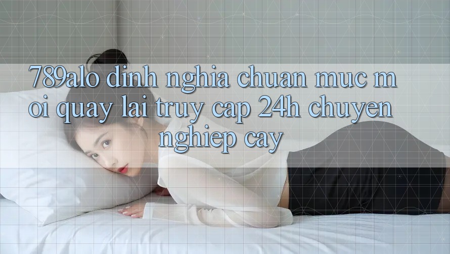 789alo - Định Nghĩa Chuẩn Mực Mới Quay lại “Truy Cập 24h Chuyên nghiệp cậy”