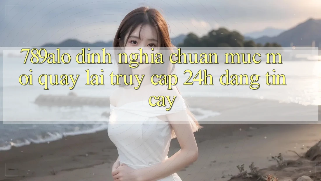789alo - Định Nghĩa Chuẩn Mực Mới Quay lại “Truy Cập 24h Đáng tin cậy” 789alo - Định Nghĩa Chuẩn Mực Mới Quay lại “Truy Cập 24h Đáng tin cậy”