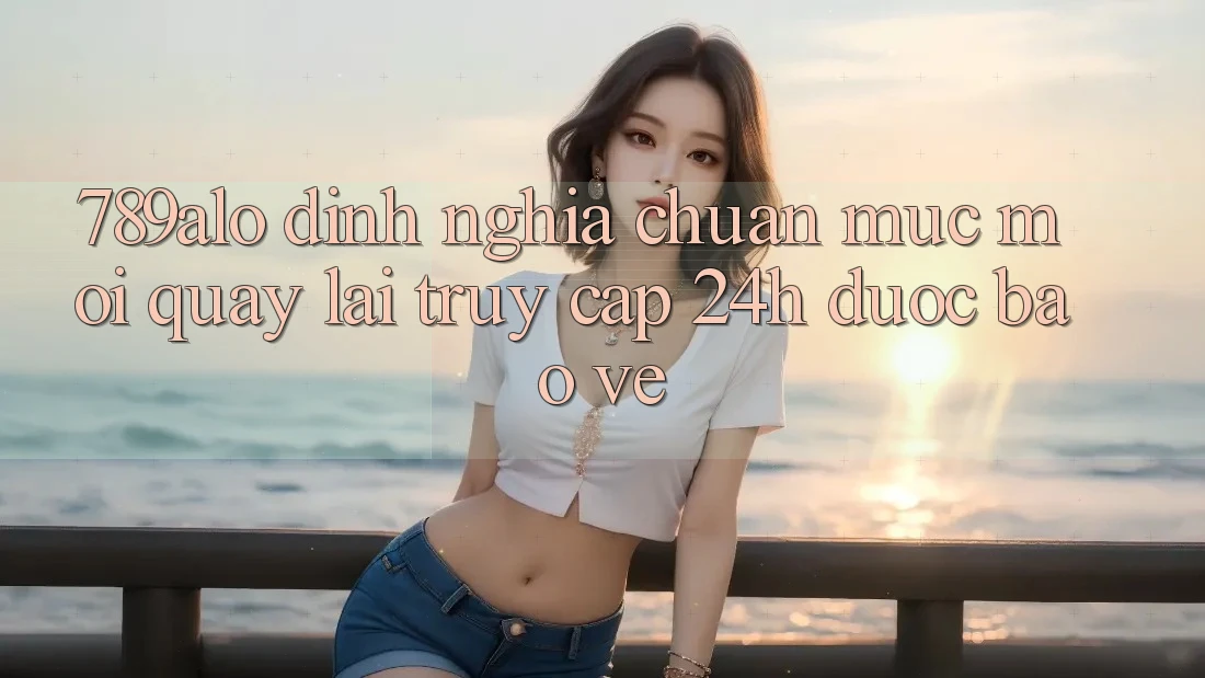 789alo - Định Nghĩa Chuẩn Mực Mới Quay lại “Truy Cập 24h Được bảo vệ” 789alo - Định Nghĩa Chuẩn Mực Mới Quay lại “Truy Cập 24h Được bảo vệ”