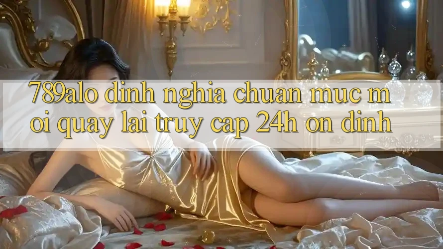 789alo - Định Nghĩa Chuẩn Mực Mới Quay lại “Truy Cập 24h Ổn định” 789alo - Định Nghĩa Chuẩn Mực Mới Quay lại “Truy Cập 24h Ổn định”