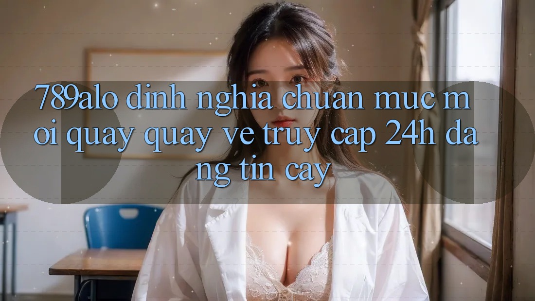 789alo - Định Nghĩa Chuẩn Mực Mới Quay quay về “Truy Cập 24h Đáng tin cậy” 789alo - Định Nghĩa Chuẩn Mực Mới Quay quay về “Truy Cập 24h Đáng tin cậy”