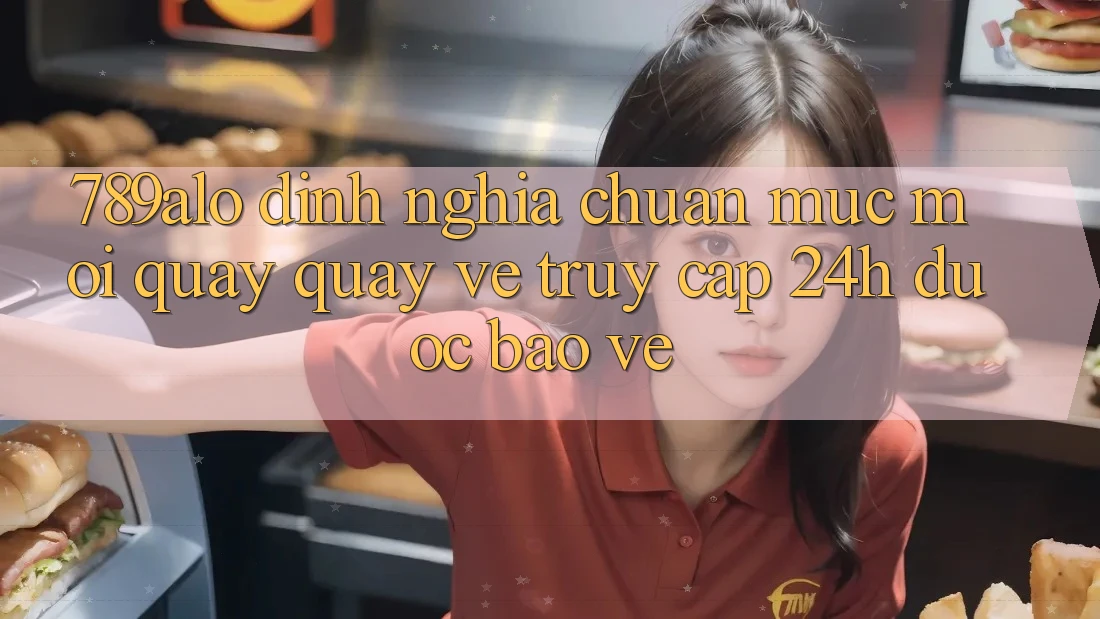 789alo - Định Nghĩa Chuẩn Mực Mới Quay quay về “Truy Cập 24h Được bảo vệ” 789alo - Định Nghĩa Chuẩn Mực Mới Quay quay về “Truy Cập 24h Được bảo vệ”