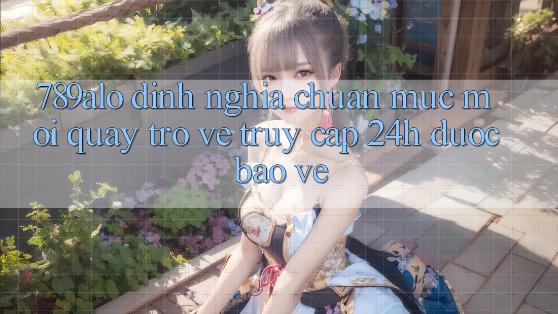 789alo - Định Nghĩa Chuẩn Mực Mới Quay trở về “Truy Cập 24h Được bảo vệ” 789alo - Định Nghĩa Chuẩn Mực Mới Quay trở về “Truy Cập 24h Được bảo vệ”