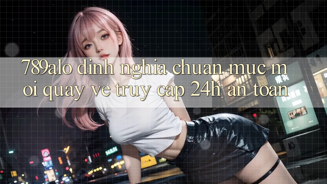 789alo - Định Nghĩa Chuẩn Mực Mới Quay về “Truy Cập 24h An Toàn” 789alo - Định Nghĩa Chuẩn Mực Mới Quay về “Truy Cập 24h An Toàn”