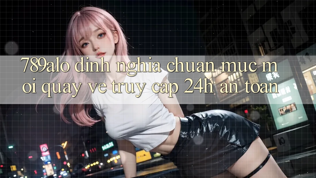 789alo - Định Nghĩa Chuẩn Mực Mới Quay về “Truy Cập 24h An Toàn” 789alo - Định Nghĩa Chuẩn Mực Mới Quay về “Truy Cập 24h An Toàn”