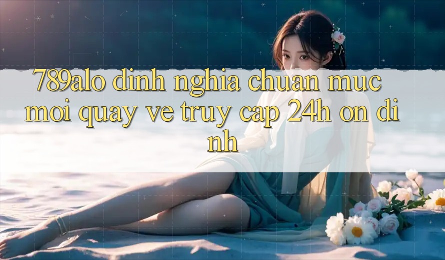 789alo - Định Nghĩa Chuẩn Mực Mới Quay về “Truy Cập 24h Ổn định” 789alo - Định Nghĩa Chuẩn Mực Mới Quay về “Truy Cập 24h Ổn định”