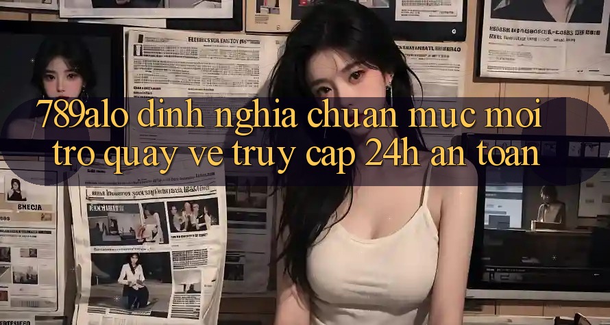 789alo - Định Nghĩa Chuẩn Mực Mới Trở quay về “Truy Cập 24h An Toàn” 789alo - Định Nghĩa Chuẩn Mực Mới Trở quay về “Truy Cập 24h An Toàn”