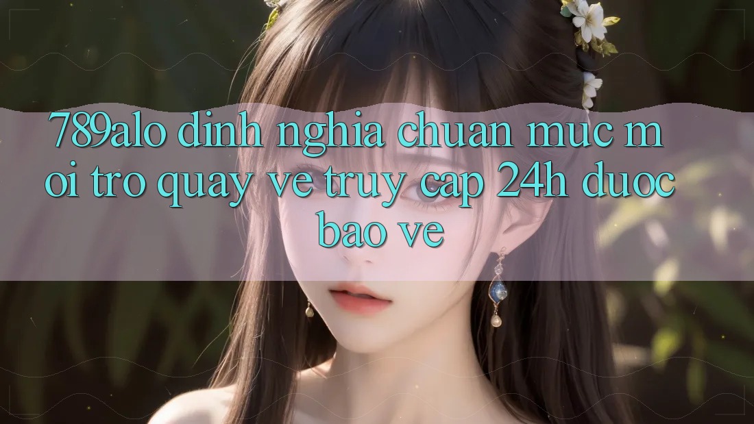 789alo - Định Nghĩa Chuẩn Mực Mới Trở quay về “Truy Cập 24h Được bảo vệ” 789alo - Định Nghĩa Chuẩn Mực Mới Trở quay về “Truy Cập 24h Được bảo vệ”