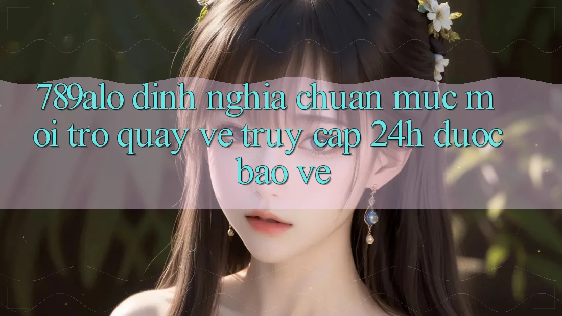 789alo - Định Nghĩa Chuẩn Mực Mới Trở quay về “Truy Cập 24h Được bảo vệ” 789alo - Định Nghĩa Chuẩn Mực Mới Trở quay về “Truy Cập 24h Được bảo vệ”