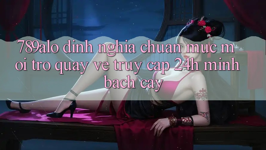 789alo - Định Nghĩa Chuẩn Mực Mới Trở quay về “Truy Cập 24h Minh bạch cậy”