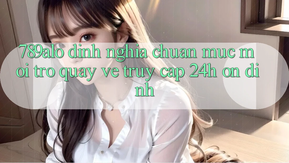 789alo - Định Nghĩa Chuẩn Mực Mới Trở quay về “Truy Cập 24h Ổn định” 789alo - Định Nghĩa Chuẩn Mực Mới Trở quay về “Truy Cập 24h Ổn định”