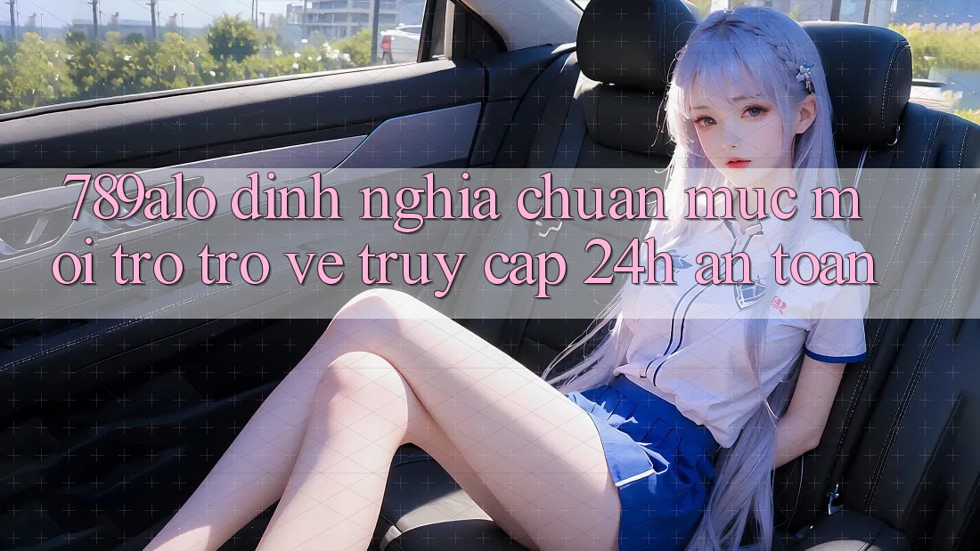 789alo - Định Nghĩa Chuẩn Mực Mới Trở trở về “Truy Cập 24h An Toàn” 789alo - Định Nghĩa Chuẩn Mực Mới Trở trở về “Truy Cập 24h An Toàn”