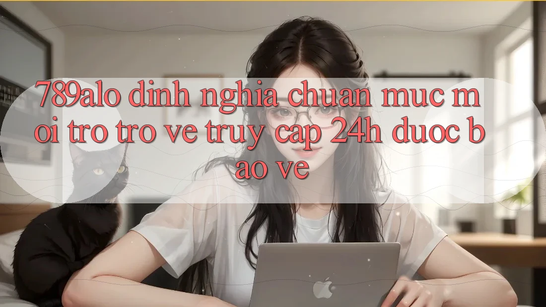 789alo - Định Nghĩa Chuẩn Mực Mới Trở trở về “Truy Cập 24h Được bảo vệ” 789alo - Định Nghĩa Chuẩn Mực Mới Trở trở về “Truy Cập 24h Được bảo vệ”