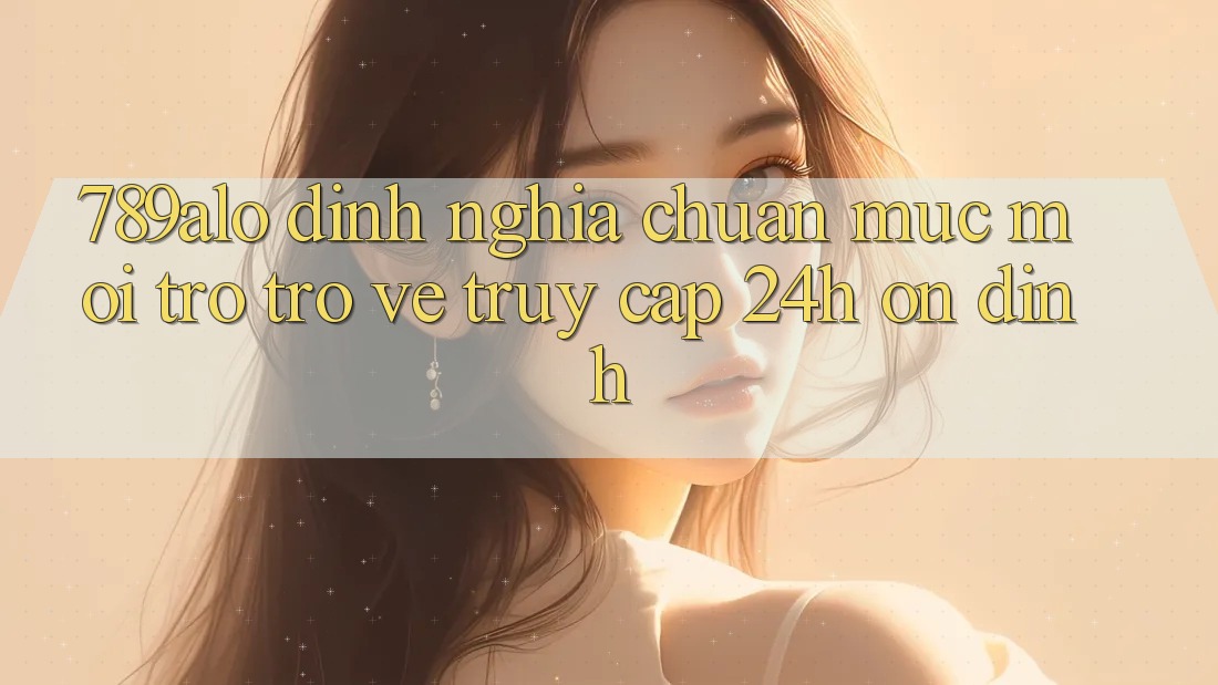 789alo - Định Nghĩa Chuẩn Mực Mới Trở trở về “Truy Cập 24h Ổn định”
