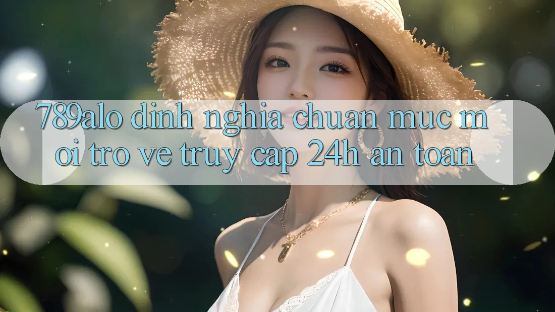789alo - Định Nghĩa Chuẩn Mực Mới Trở về “Truy Cập 24h An Toàn” 789alo - Định Nghĩa Chuẩn Mực Mới Trở về “Truy Cập 24h An Toàn”