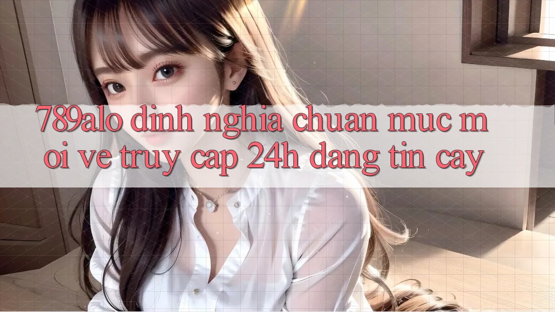 789alo - Định Nghĩa Chuẩn Mực Mới Về “Truy Cập 24h Đáng tin cậy” 789alo - Định Nghĩa Chuẩn Mực Mới Về “Truy Cập 24h Đáng tin cậy”