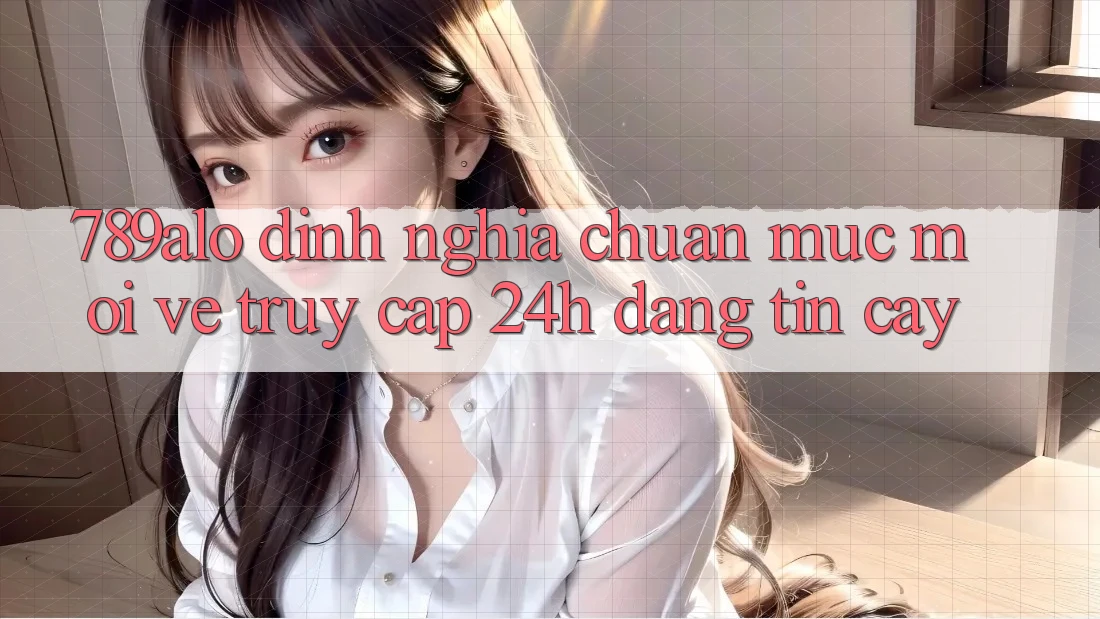 789alo - Định Nghĩa Chuẩn Mực Mới Về “Truy Cập 24h Đáng tin cậy” 789alo - Định Nghĩa Chuẩn Mực Mới Về “Truy Cập 24h Đáng tin cậy”