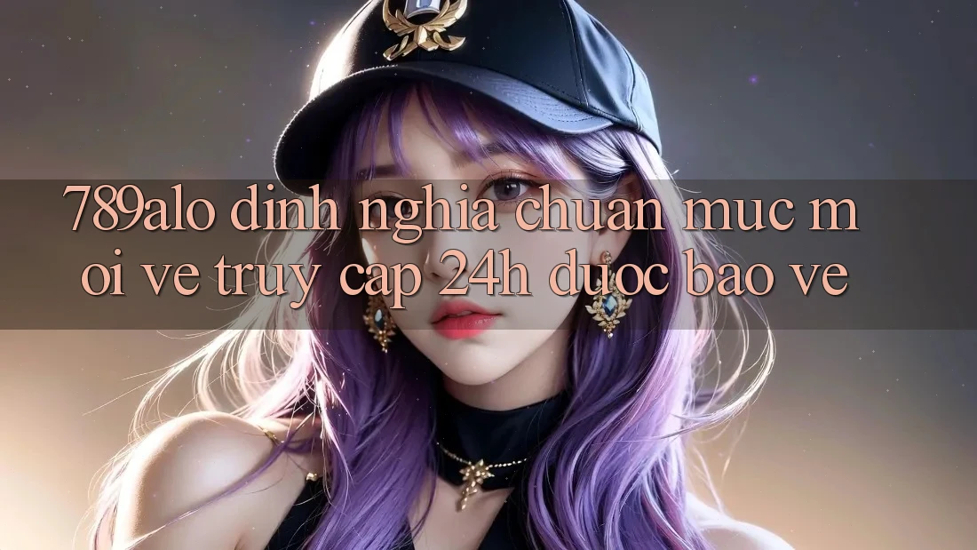 789alo - Định Nghĩa Chuẩn Mực Mới Về “Truy Cập 24h Được bảo vệ” 789alo - Định Nghĩa Chuẩn Mực Mới Về “Truy Cập 24h Được bảo vệ”