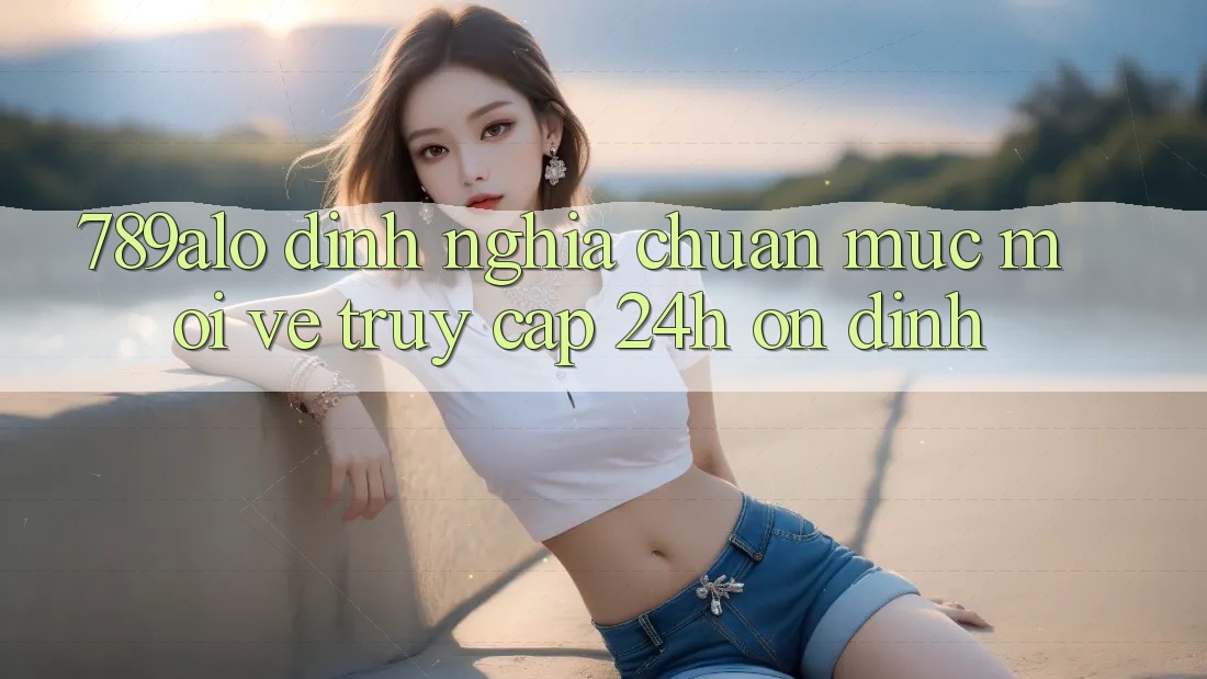 789alo - Định Nghĩa Chuẩn Mực Mới Về “Truy Cập 24h Ổn định” 789alo - Định Nghĩa Chuẩn Mực Mới Về “Truy Cập 24h Ổn định”