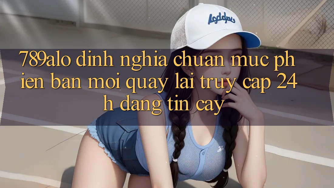 789alo - Định Nghĩa Chuẩn Mực Phiên bản mới Quay lại “Truy Cập 24h Đáng tin cậy” 789alo - Định Nghĩa Chuẩn Mực Phiên bản mới Quay lại “Truy Cập 24h Đáng tin cậy”