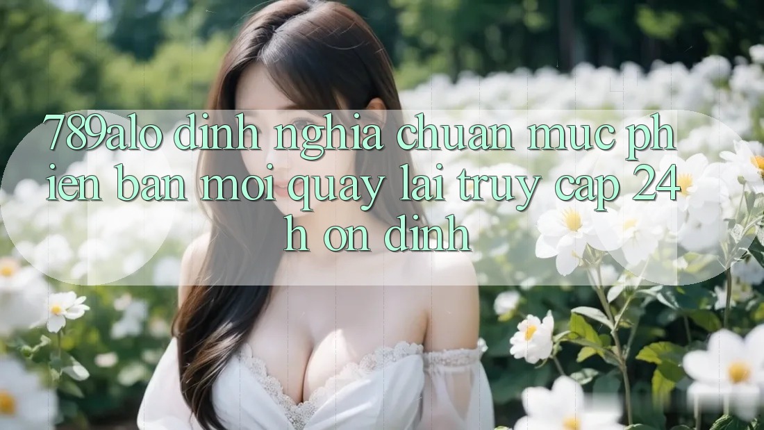 789alo - Định Nghĩa Chuẩn Mực Phiên bản mới Quay lại “Truy Cập 24h Ổn định” 789alo - Định Nghĩa Chuẩn Mực Phiên bản mới Quay lại “Truy Cập 24h Ổn định”