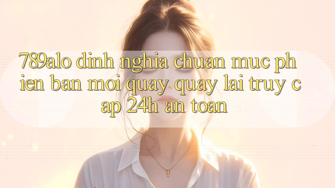 789alo - Định Nghĩa Chuẩn Mực Phiên bản mới Quay quay lại “Truy Cập 24h An Toàn” 789alo - Định Nghĩa Chuẩn Mực Phiên bản mới Quay quay lại “Truy Cập 24h An Toàn”