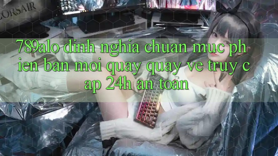 789alo - Định Nghĩa Chuẩn Mực Phiên bản mới Quay quay về “Truy Cập 24h An Toàn”
