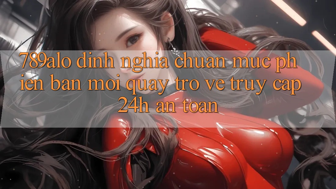 789alo - Định Nghĩa Chuẩn Mực Phiên bản mới Quay trở về “Truy Cập 24h An Toàn” 789alo - Định Nghĩa Chuẩn Mực Phiên bản mới Quay trở về “Truy Cập 24h An Toàn”