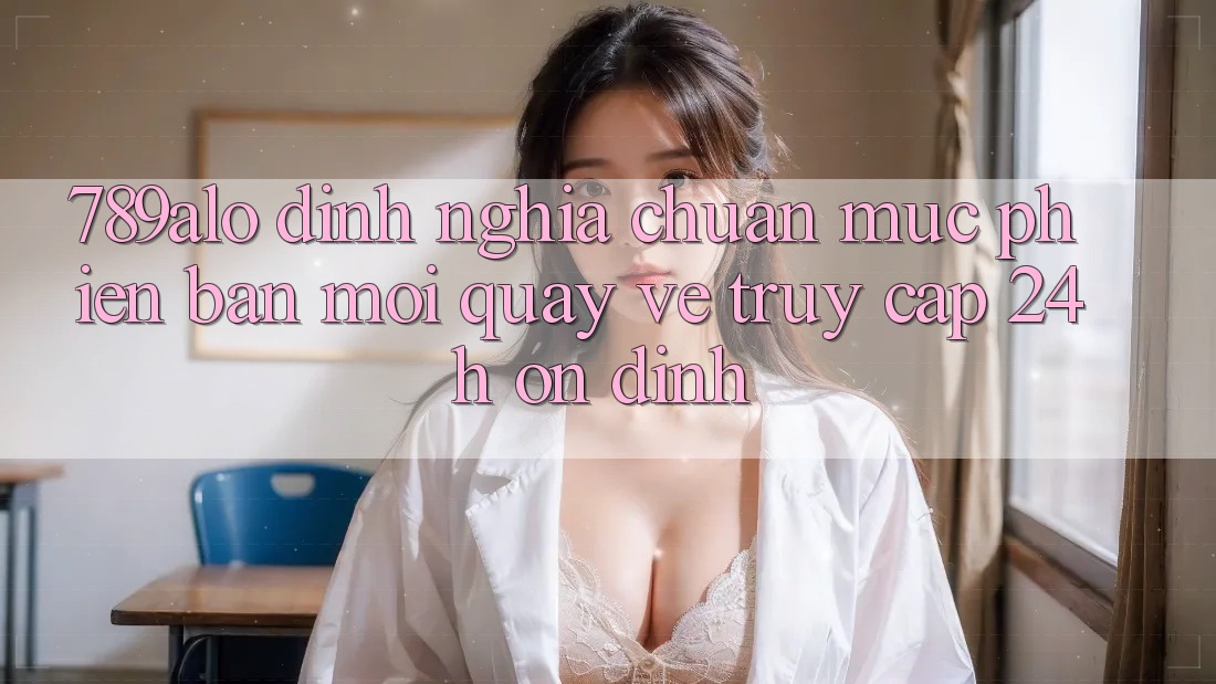 789alo - Định Nghĩa Chuẩn Mực Phiên bản mới Quay về “Truy Cập 24h Ổn định” 789alo - Định Nghĩa Chuẩn Mực Phiên bản mới Quay về “Truy Cập 24h Ổn định”