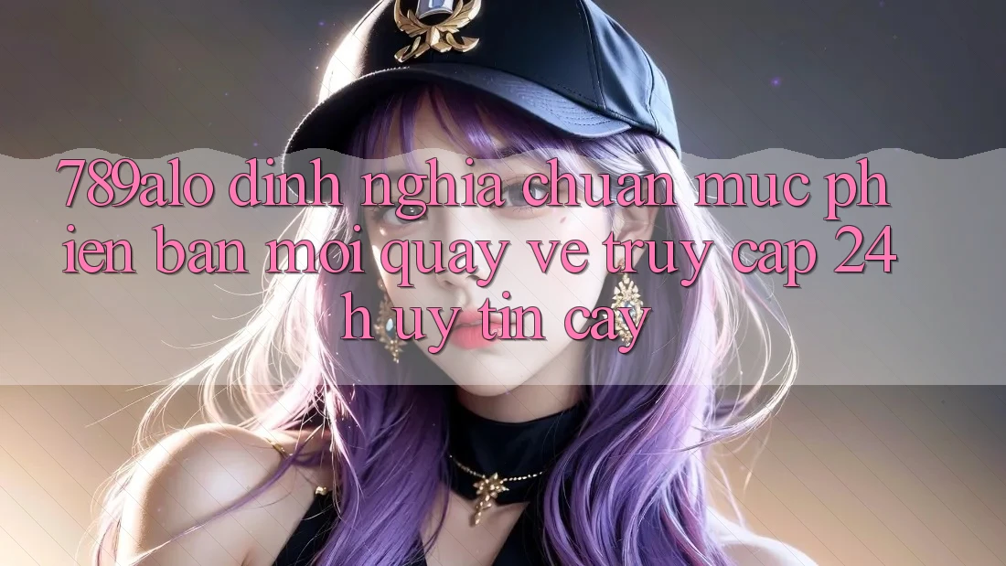 789alo - Định Nghĩa Chuẩn Mực Phiên bản mới Quay về “Truy Cập 24h Uy tín cậy” 789alo - Định Nghĩa Chuẩn Mực Phiên bản mới Quay về “Truy Cập 24h Uy tín cậy”