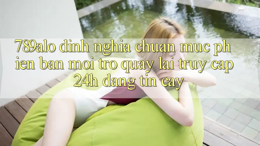 789alo - Định Nghĩa Chuẩn Mực Phiên bản mới Trở quay lại “Truy Cập 24h Đáng tin cậy” 789alo - Định Nghĩa Chuẩn Mực Phiên bản mới Trở quay lại “Truy Cập 24h Đáng tin cậy”