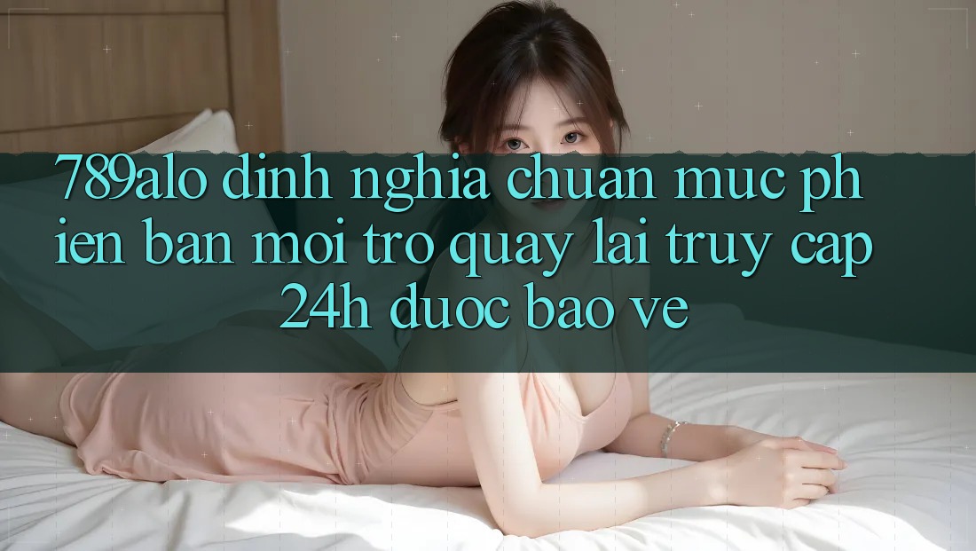 789alo - Định Nghĩa Chuẩn Mực Phiên bản mới Trở quay lại “Truy Cập 24h Được bảo vệ” 789alo - Định Nghĩa Chuẩn Mực Phiên bản mới Trở quay lại “Truy Cập 24h Được bảo vệ”
