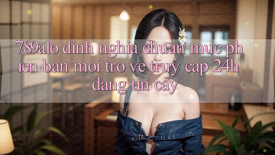 789alo - Định Nghĩa Chuẩn Mực Phiên bản mới Trở về “Truy Cập 24h Đáng tin cậy” 789alo - Định Nghĩa Chuẩn Mực Phiên bản mới Trở về “Truy Cập 24h Đáng tin cậy”