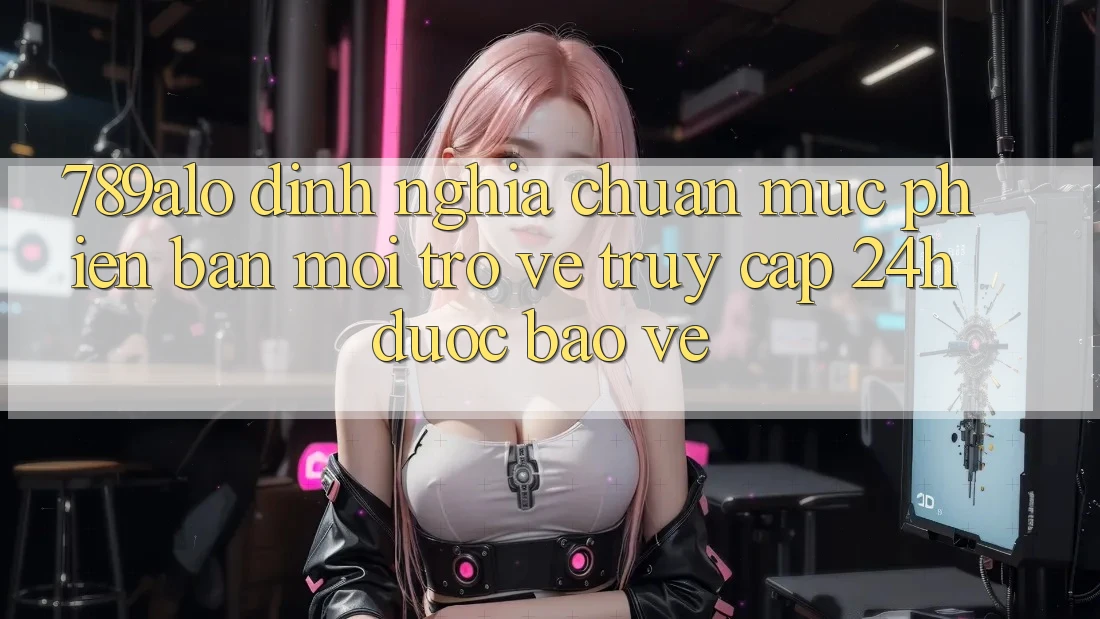 789alo - Định Nghĩa Chuẩn Mực Phiên bản mới Trở về “Truy Cập 24h Được bảo vệ” 789alo - Định Nghĩa Chuẩn Mực Phiên bản mới Trở về “Truy Cập 24h Được bảo vệ”