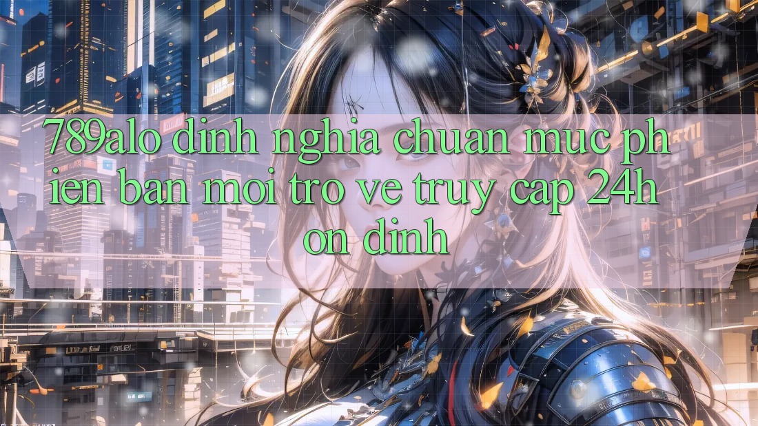 789alo - Định Nghĩa Chuẩn Mực Phiên bản mới Trở về “Truy Cập 24h Ổn định” 789alo - Định Nghĩa Chuẩn Mực Phiên bản mới Trở về “Truy Cập 24h Ổn định”