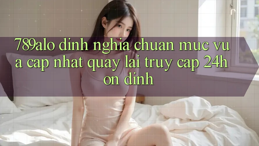 789alo - Định Nghĩa Chuẩn Mực Vừa cập nhật Quay lại “Truy Cập 24h Ổn định” 789alo - Định Nghĩa Chuẩn Mực Vừa cập nhật Quay lại “Truy Cập 24h Ổn định”