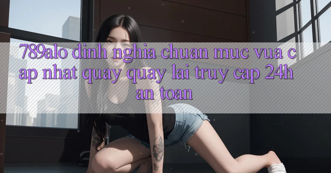 789alo - Định Nghĩa Chuẩn Mực Vừa cập nhật Quay quay lại “Truy Cập 24h An Toàn”