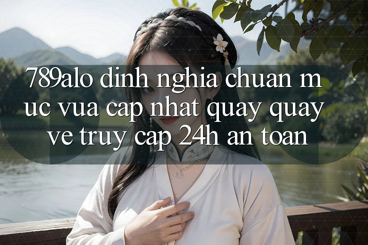 789alo - Định Nghĩa Chuẩn Mực Vừa cập nhật Quay quay về “Truy Cập 24h An Toàn” 789alo - Định Nghĩa Chuẩn Mực Vừa cập nhật Quay quay về “Truy Cập 24h An Toàn”