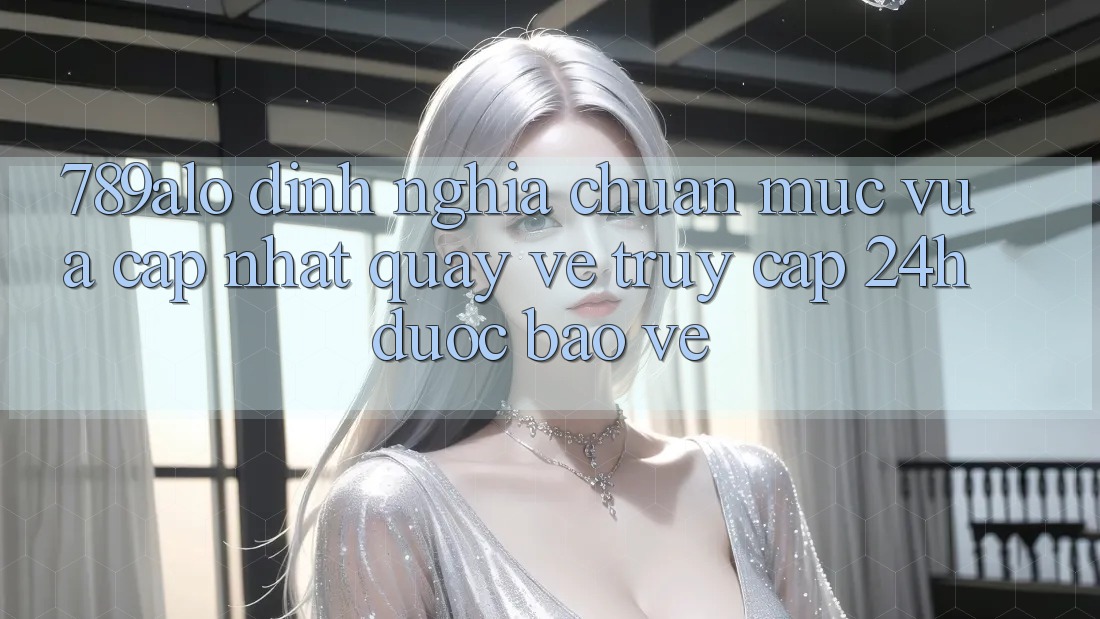 789alo - Định Nghĩa Chuẩn Mực Vừa cập nhật Quay về “Truy Cập 24h Được bảo vệ” 789alo - Định Nghĩa Chuẩn Mực Vừa cập nhật Quay về “Truy Cập 24h Được bảo vệ”