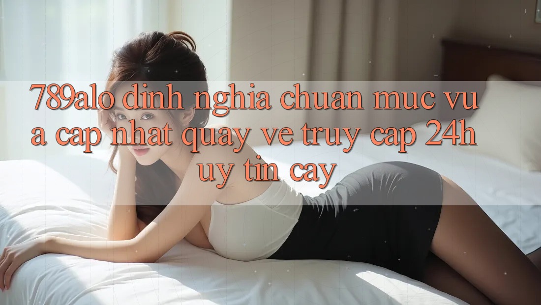 789alo - Định Nghĩa Chuẩn Mực Vừa cập nhật Quay về “Truy Cập 24h Uy tín cậy” 789alo - Định Nghĩa Chuẩn Mực Vừa cập nhật Quay về “Truy Cập 24h Uy tín cậy”