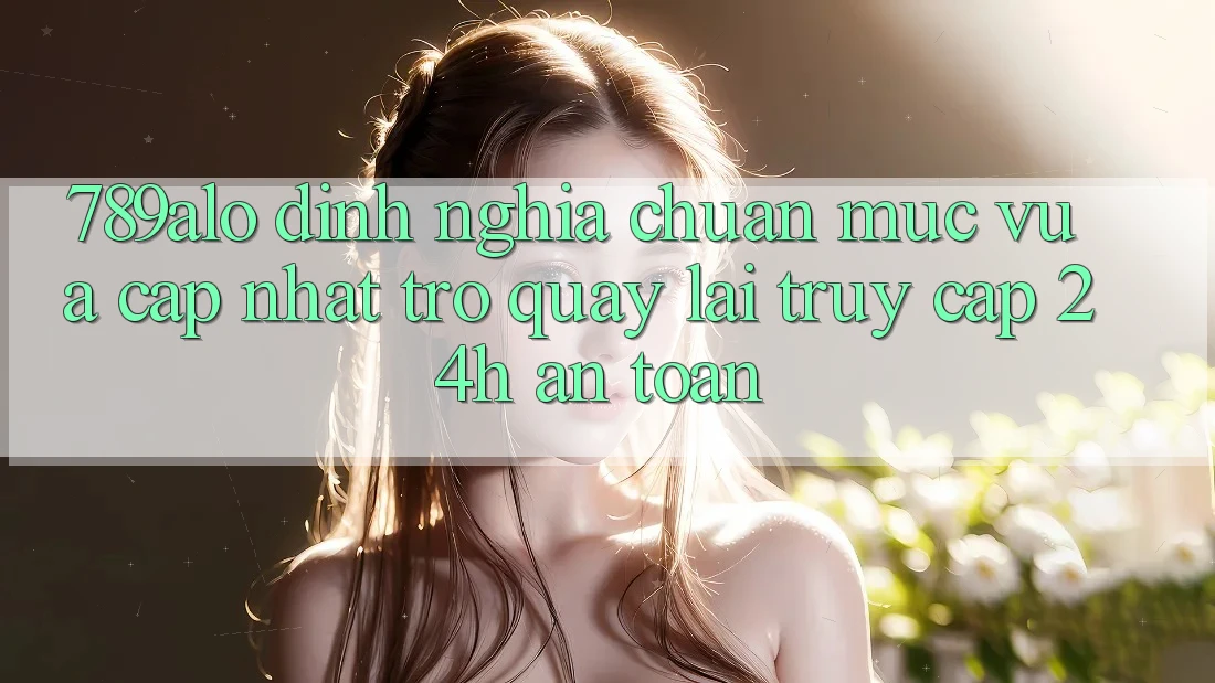 789alo - Định Nghĩa Chuẩn Mực Vừa cập nhật Trở quay lại “Truy Cập 24h An Toàn” 789alo - Định Nghĩa Chuẩn Mực Vừa cập nhật Trở quay lại “Truy Cập 24h An Toàn”
