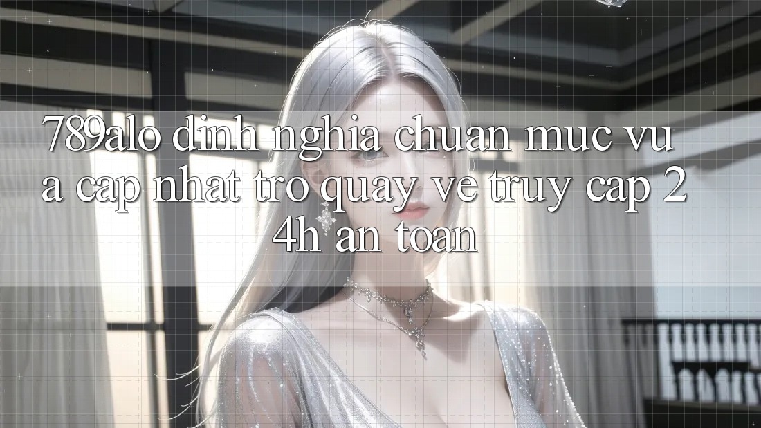 789alo - Định Nghĩa Chuẩn Mực Vừa cập nhật Trở quay về “Truy Cập 24h An Toàn” 789alo - Định Nghĩa Chuẩn Mực Vừa cập nhật Trở quay về “Truy Cập 24h An Toàn”