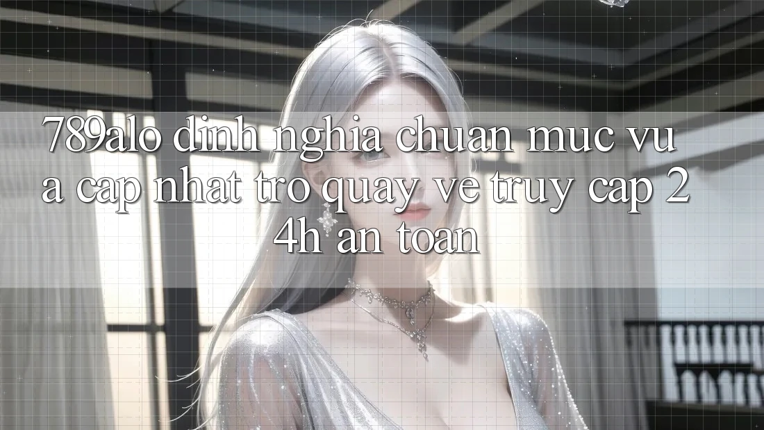 789alo - Định Nghĩa Chuẩn Mực Vừa cập nhật Trở quay về “Truy Cập 24h An Toàn” 789alo - Định Nghĩa Chuẩn Mực Vừa cập nhật Trở quay về “Truy Cập 24h An Toàn”