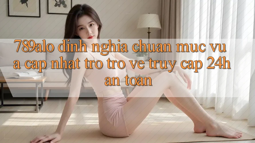 789alo - Định Nghĩa Chuẩn Mực Vừa cập nhật Trở trở về “Truy Cập 24h An Toàn” 789alo - Định Nghĩa Chuẩn Mực Vừa cập nhật Trở trở về “Truy Cập 24h An Toàn”