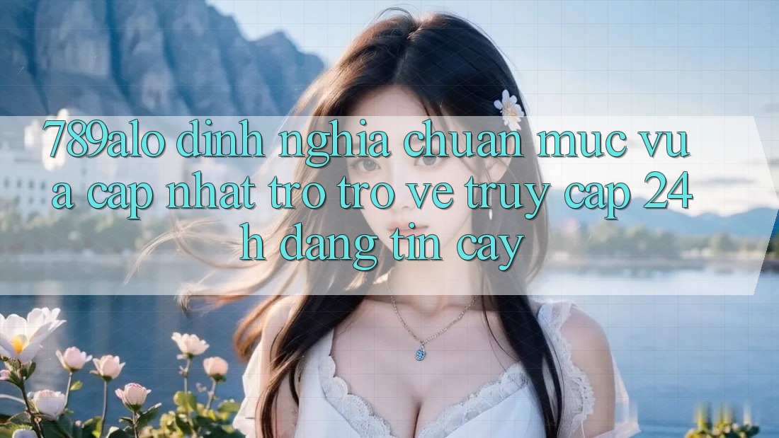 789alo - Định Nghĩa Chuẩn Mực Vừa cập nhật Trở trở về “Truy Cập 24h Đáng tin cậy” 789alo - Định Nghĩa Chuẩn Mực Vừa cập nhật Trở trở về “Truy Cập 24h Đáng tin cậy”