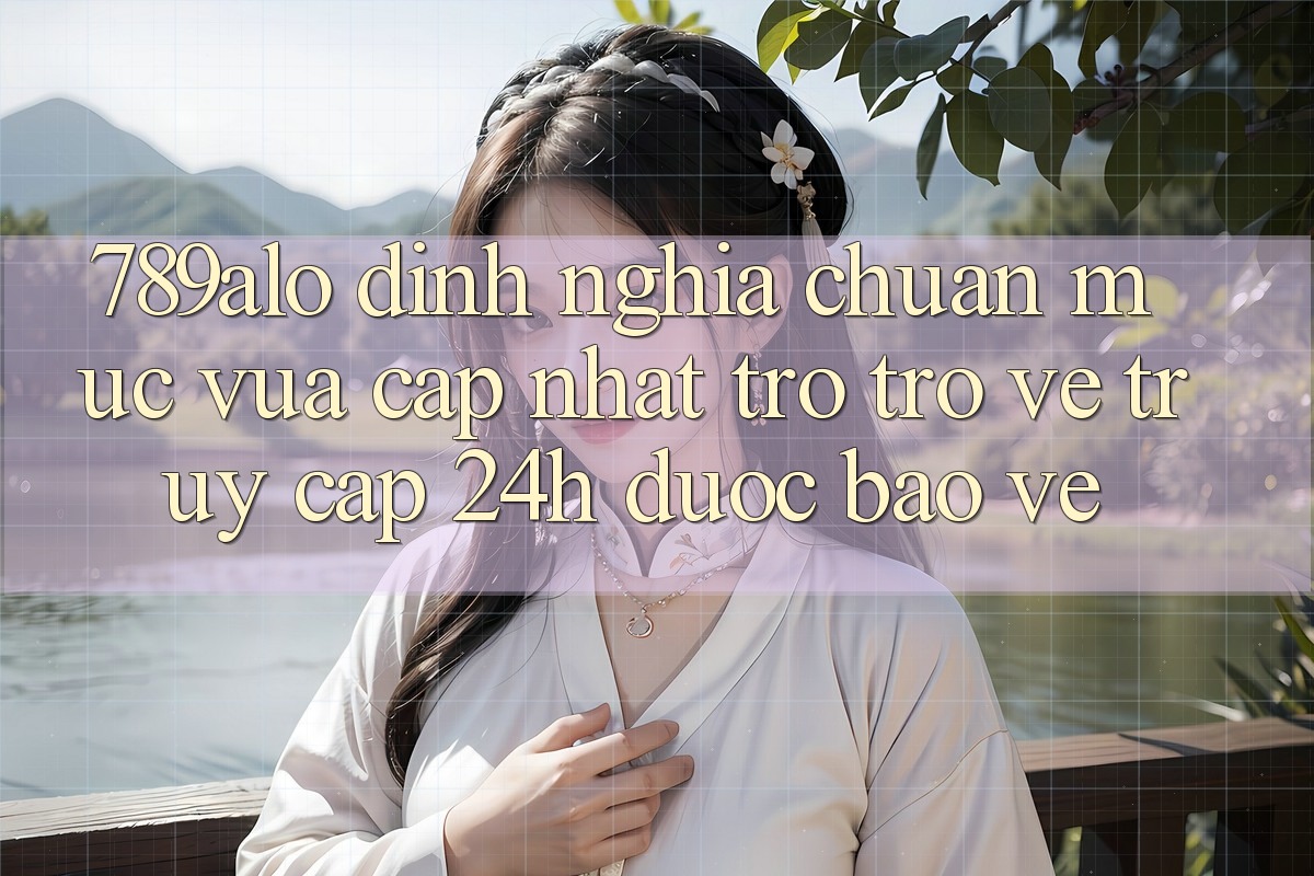 789alo - Định Nghĩa Chuẩn Mực Vừa cập nhật Trở trở về “Truy Cập 24h Được bảo vệ” 789alo - Định Nghĩa Chuẩn Mực Vừa cập nhật Trở trở về “Truy Cập 24h Được bảo vệ”